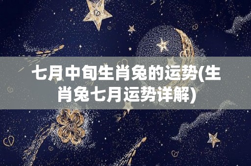 七月中旬生肖兔的运势(生肖兔七月运势详解)