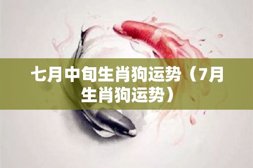 七月中旬生肖狗运势（7月生肖狗运势）