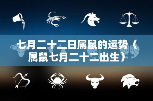 七月二十二日属鼠的运势（属鼠七月二十二出生）