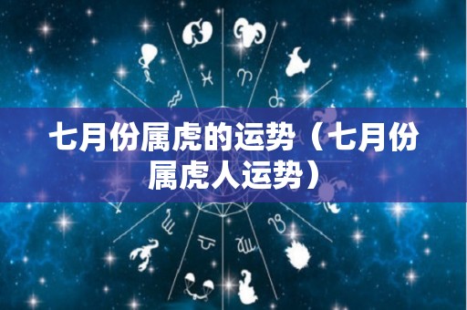 七月份属虎的运势（七月份属虎人运势）