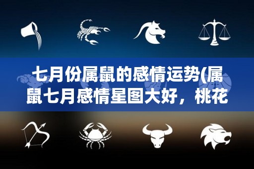 七月份属鼠的感情运势(属鼠七月感情星图大好，桃花运指数上升!)