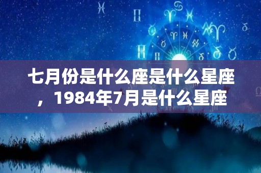 七月份是什么座是什么星座，1984年7月是什么星座