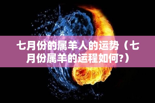七月份的属羊人的运势（七月份属羊的运程如何?）