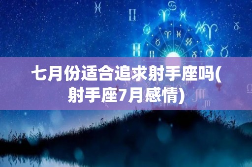 七月份适合追求射手座吗(射手座7月感情)