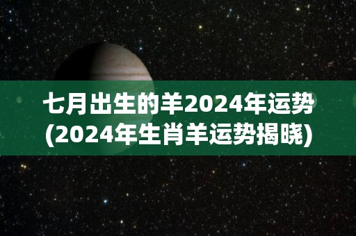 七月出生的羊2024年运势(2024年生肖羊运势揭晓)