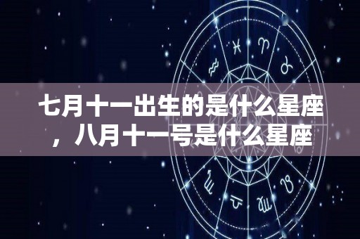 七月十一出生的是什么星座，八月十一号是什么星座
