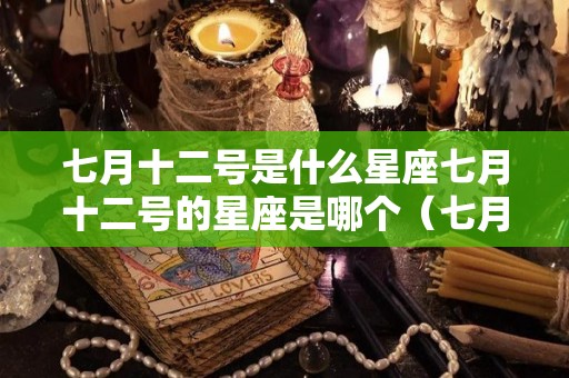 七月十二号是什么星座七月十二号的星座是哪个（七月十二号是什么星座?）