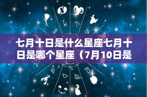七月十日是什么星座七月十日是哪个星座（7月10日是什么星座的正确的答案）