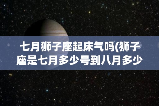 七月狮子座起床气吗(狮子座是七月多少号到八月多少号)