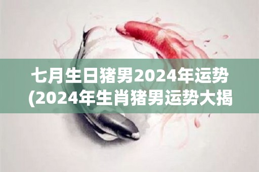 七月生日猪男2024年运势(2024年生肖猪男运势大揭秘)