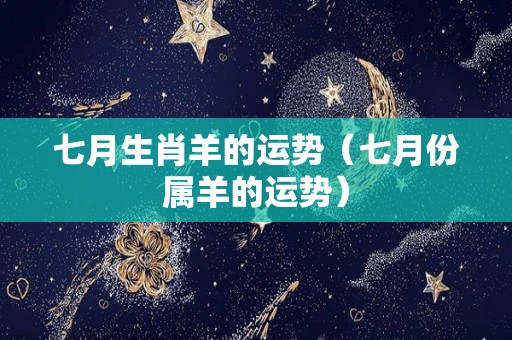 七月生肖羊的运势（七月份属羊的运势）