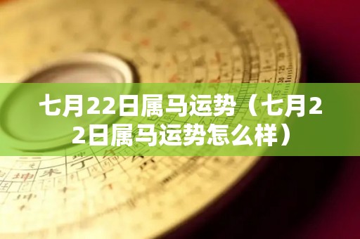 七月22日属马运势（七月22日属马运势怎么样）