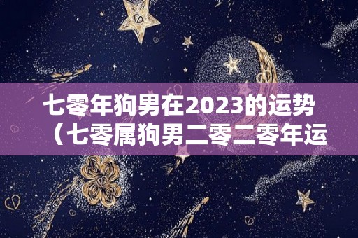 七零年狗男在2023的运势（七零属狗男二零二零年运程）