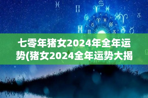 七零年猪女2024年全年运势(猪女2024全年运势大揭晓！)