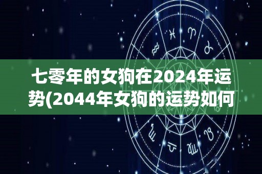 七零年的女狗在2024年运势(2044年女狗的运势如何？)