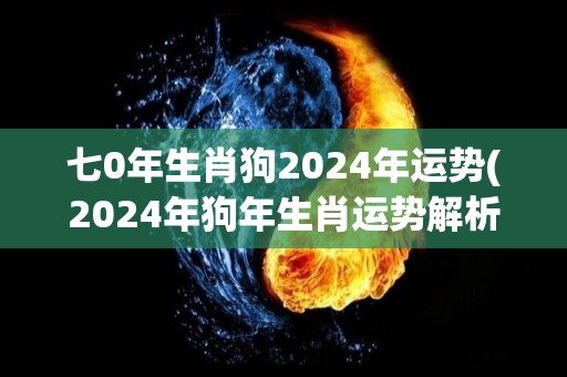 七0年生肖狗2024年运势(2024年狗年生肖运势解析)