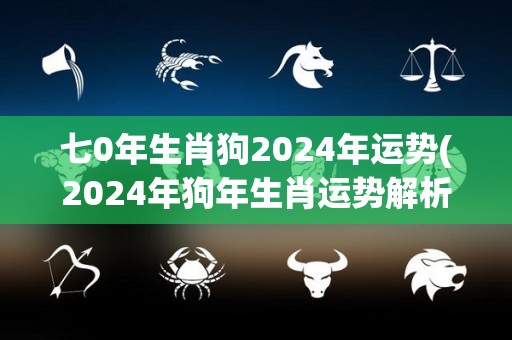 七0年生肖狗2024年运势(2024年狗年生肖运势解析)