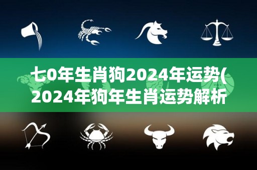 七0年生肖狗2024年运势(2024年狗年生肖运势解析)