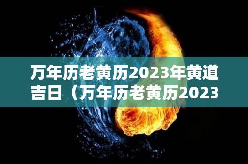 万年历老黄历2023年黄道吉日（万年历老黄历2023年黄道吉日搬家）