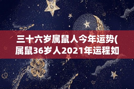 三十六岁属鼠人今年运势(属鼠36岁人2021年运程如何？)