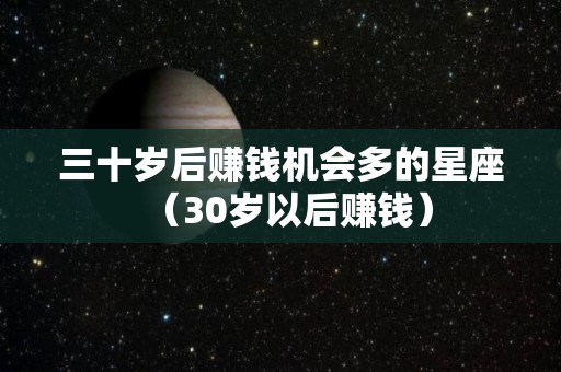 三十岁后赚钱机会多的星座（30岁以后赚钱）