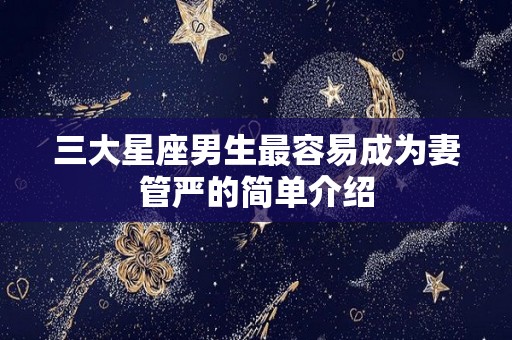 三大星座男生最容易成为妻管严的简单介绍