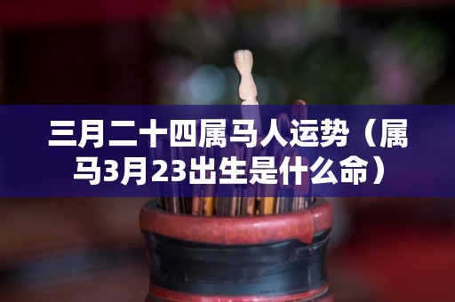 三月二十四属马人运势（属马3月23出生是什么命）