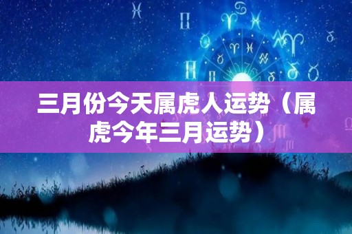 三月份今天属虎人运势（属虎今年三月运势）