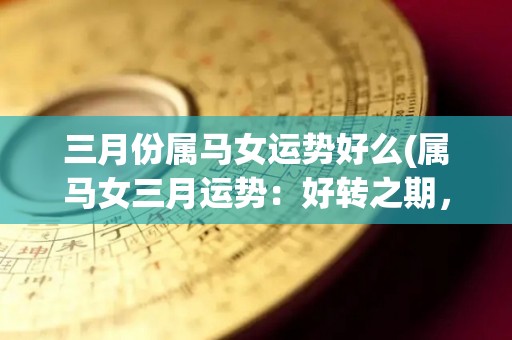 三月份属马女运势好么(属马女三月运势：好转之期，顺风顺水迎来好机会！)