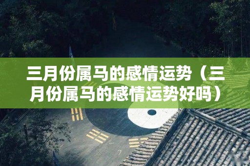 三月份属马的感情运势（三月份属马的感情运势好吗）