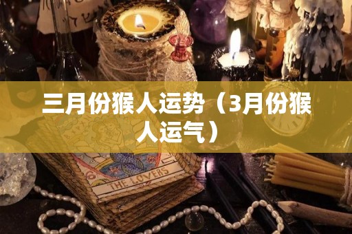 三月份猴人运势（3月份猴人运气）