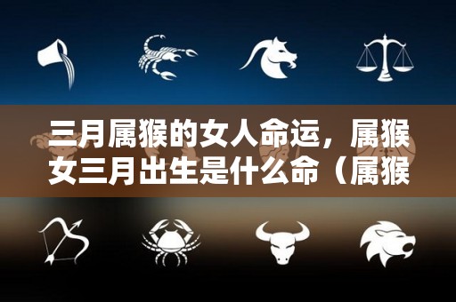三月属猴的女人命运，属猴女三月出生是什么命（属猴女三月份出生好吗）