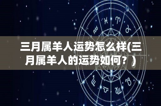 三月属羊人运势怎么样(三月属羊人的运势如何？)