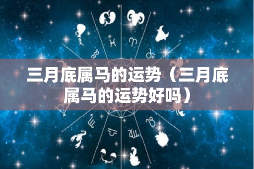三月底属马的运势（三月底属马的运势好吗）