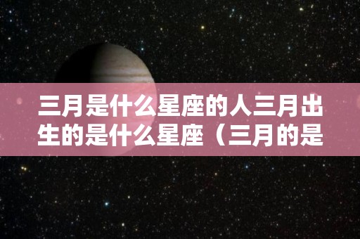 三月是什么星座的人三月出生的是什么星座（三月的是什么星座?）