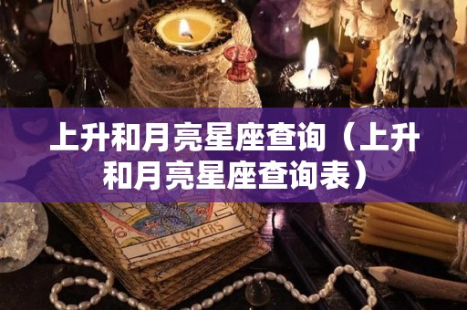 上升和月亮星座查询(上升和月亮星座查询表) 上升和月亮星座查询(上升和月亮星座查询表)