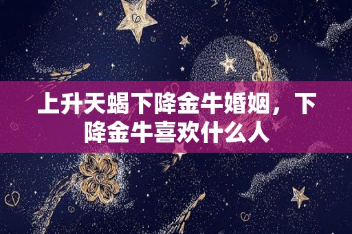 上升天蝎下降金牛婚姻，下降金牛喜欢什么人