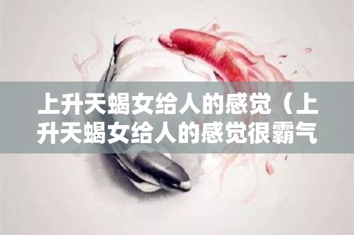 上升天蝎女给人的感觉（上升天蝎女给人的感觉很霸气）