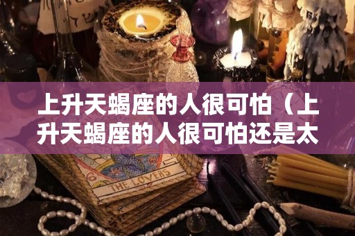 上升天蝎座的人很可怕(上升天蝎座的人很可怕还是太阳天蝎的人可怕) 上升天蝎座的人很可怕(上升天蝎座的人很可怕还是太阳天蝎的人可怕)
