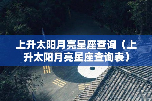 上升太阳月亮星座查询（上升太阳月亮星座查询表）
