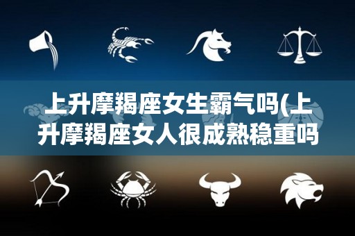 上升摩羯座女生霸气吗(上升摩羯座女人很成熟稳重吗)