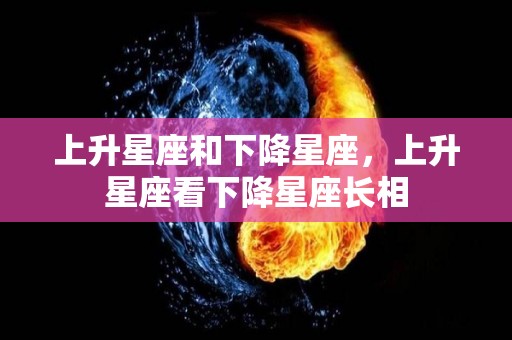 上升星座和下降星座，上升星座看下降星座长相