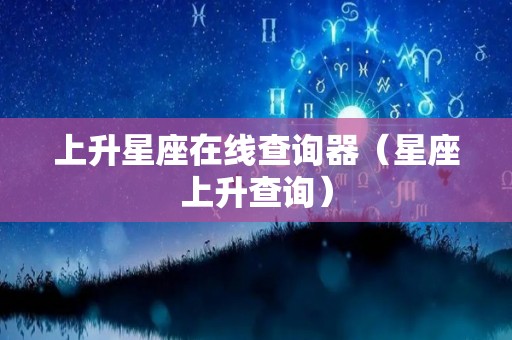 上升星座在线查询器（星座上升查询）