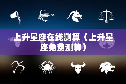 上升星座在线测算（上升星座免费测算）