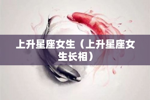 上升星座女生（上升星座女生长相）