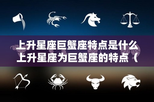 上升星座巨蟹座特点是什么上升星座为巨蟹座的特点（上升星座在巨蟹座的表现）