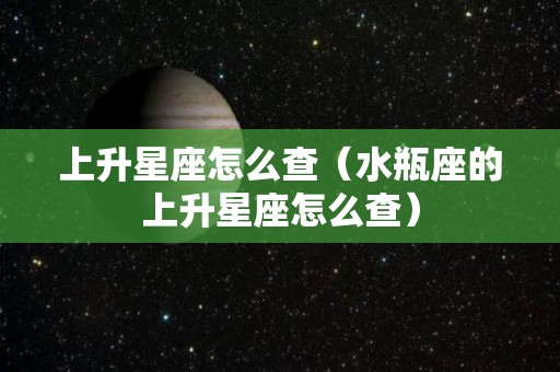 上升星座怎么查（水瓶座的上升星座怎么查）