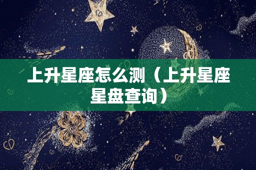 上升星座怎么测（上升星座星盘查询）