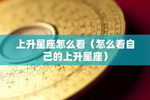 上升星座怎么看（怎么看自己的上升星座）
