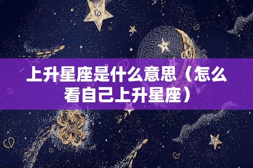 上升星座是什么意思（怎么看自己上升星座）